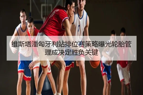 维斯塔潘匈牙利站排位赛策略曝光轮胎管理成决定胜负关键