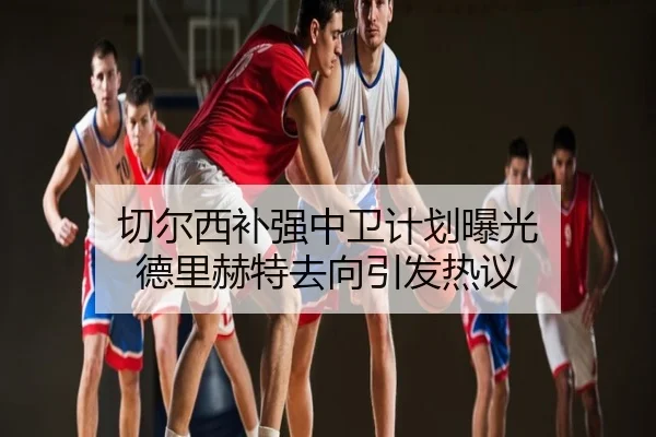 切尔西补强中卫计划曝光 德里赫特去向引发热议