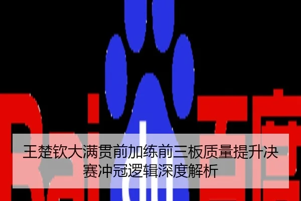 王楚钦大满贯前加练前三板质量提升决赛冲冠逻辑深度解析