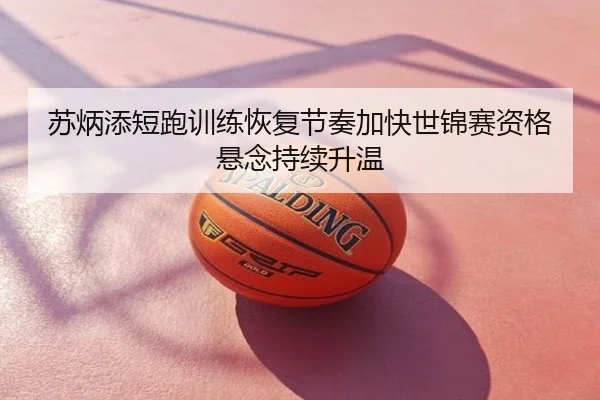 苏炳添短跑训练恢复节奏加快世锦赛资格悬念持续升温
