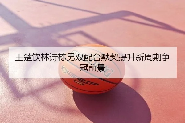 王楚钦林诗栋男双配合默契提升新周期争冠前景