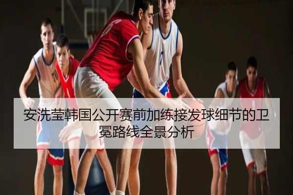 安洗莹韩国公开赛前加练接发球细节的卫冕路线全景分析