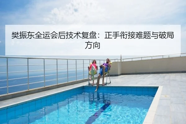 樊振东全运会后技术复盘：正手衔接难题与破局方向