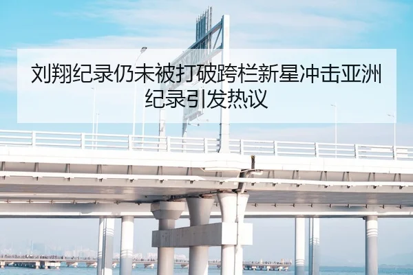 刘翔纪录仍未被打破跨栏新星冲击亚洲纪录引发热议