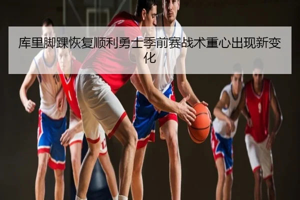 库里脚踝恢复顺利勇士季前赛战术重心出现新变化